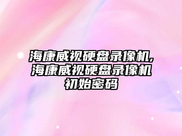 海康威視硬盤錄像機,?？低曈脖P錄像機初始密碼
