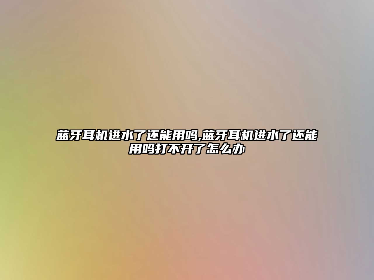藍(lán)牙耳機(jī)進(jìn)水了還能用嗎,藍(lán)牙耳機(jī)進(jìn)水了還能用嗎打不開了怎么辦