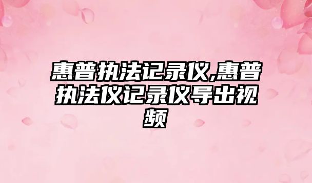 惠普執(zhí)法記錄儀,惠普執(zhí)法儀記錄儀導(dǎo)出視頻