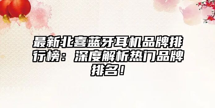 最新北喜藍(lán)牙耳機品牌排行榜：深度解析熱門品牌排名！