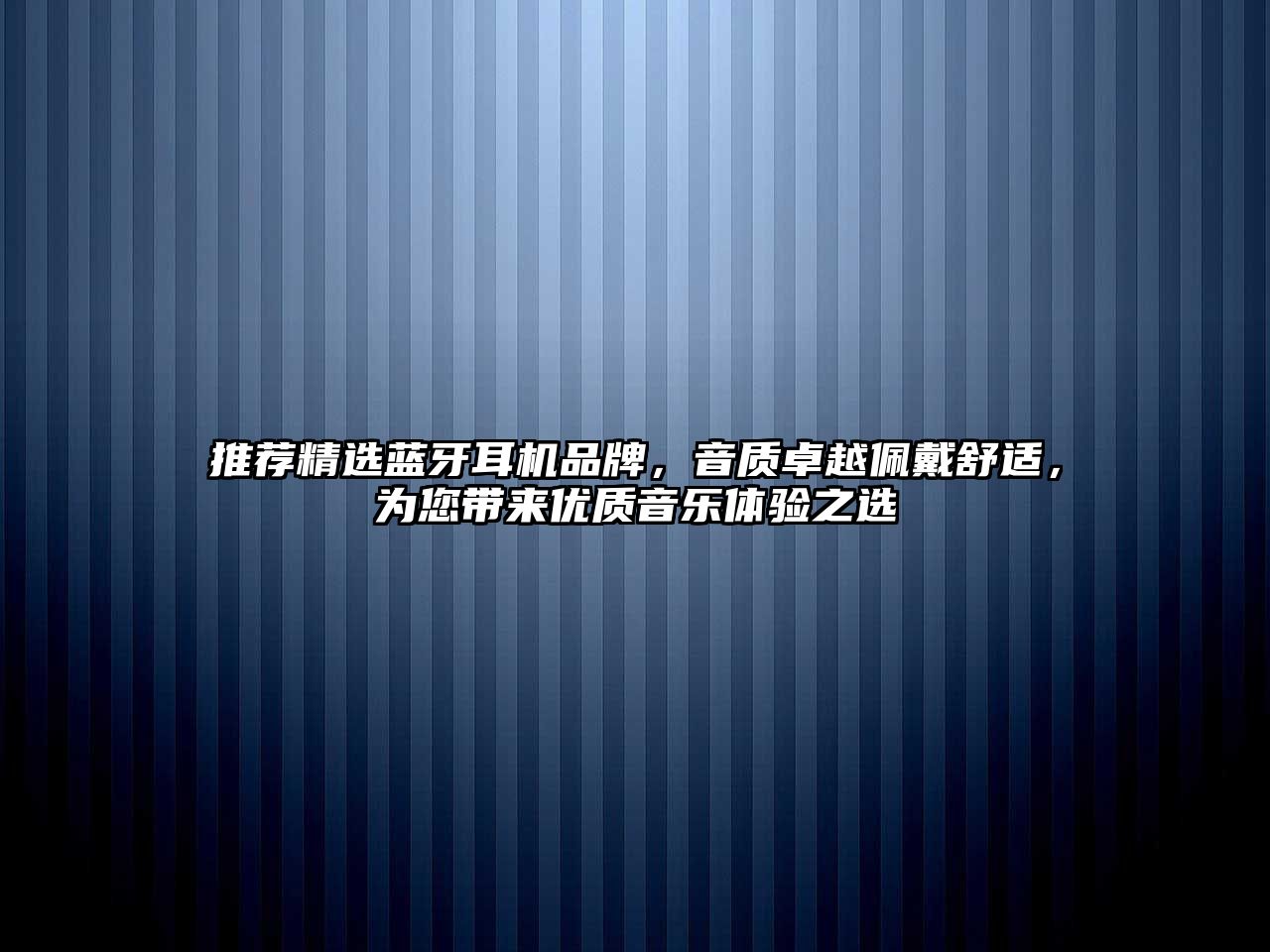 推薦精選藍牙耳機品牌，音質(zhì)卓越佩戴舒適，為您帶來優(yōu)質(zhì)音樂體驗之選