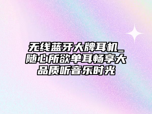 無線藍牙大牌耳機_隨心所欲單耳暢享大品質(zhì)聽音樂時光