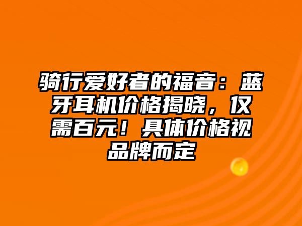 騎行愛好者的福音：藍(lán)牙耳機(jī)價(jià)格揭曉，僅需百元！具體價(jià)格視品牌而定