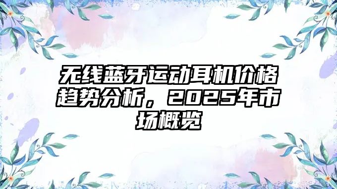 無(wú)線(xiàn)藍(lán)牙運(yùn)動(dòng)耳機(jī)價(jià)格趨勢(shì)分析，2025年市場(chǎng)概覽