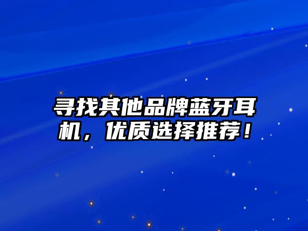 尋找其他品牌藍(lán)牙耳機(jī)，優(yōu)質(zhì)選擇推薦！