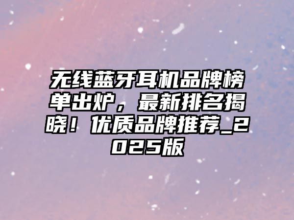 無(wú)線藍(lán)牙耳機(jī)品牌榜單出爐，最新排名揭曉！優(yōu)質(zhì)品牌推薦_2025版