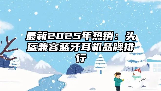 最新2025年熱銷(xiāo)：頭盔兼容藍(lán)牙耳機(jī)品牌排行