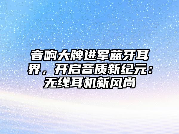 音響大牌進(jìn)軍藍(lán)牙耳界，開啟音質(zhì)新紀(jì)元：無線耳機(jī)新風(fēng)尚