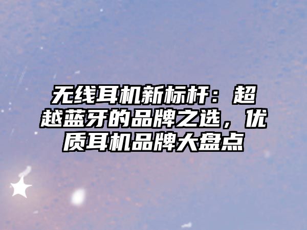 無線耳機新標(biāo)桿：超越藍(lán)牙的品牌之選，優(yōu)質(zhì)耳機品牌大盤點