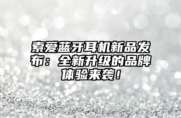 索愛(ài)藍(lán)牙耳機(jī)新品發(fā)布：全新升級(jí)的品牌體驗(yàn)來(lái)襲！