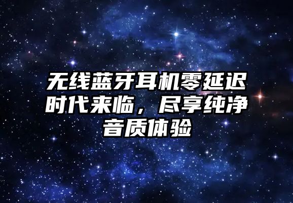 無線藍牙耳機零延遲時代來臨，盡享純凈音質(zhì)體驗