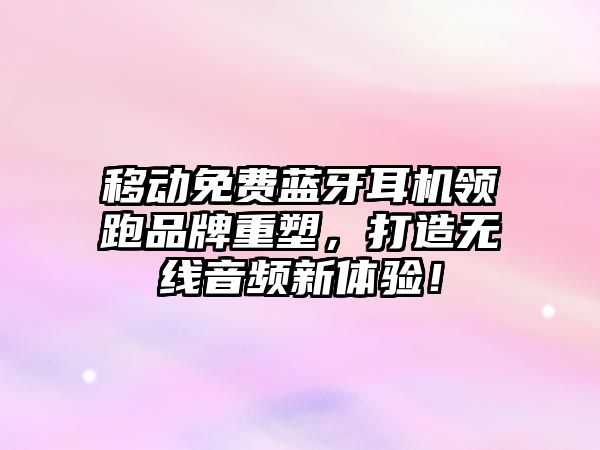 移動(dòng)免費(fèi)藍(lán)牙耳機(jī)領(lǐng)跑品牌重塑，打造無線音頻新體驗(yàn)！