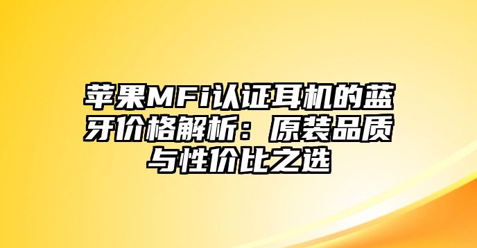 蘋果MFi認(rèn)證耳機(jī)的藍(lán)牙價(jià)格解析：原裝品質(zhì)與性價(jià)比之選
