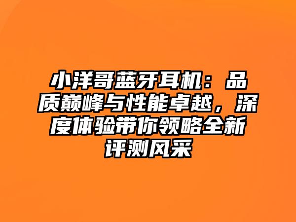 小洋哥藍(lán)牙耳機(jī)：品質(zhì)巔峰與性能卓越，深度體驗(yàn)帶你領(lǐng)略全新評測風(fēng)采