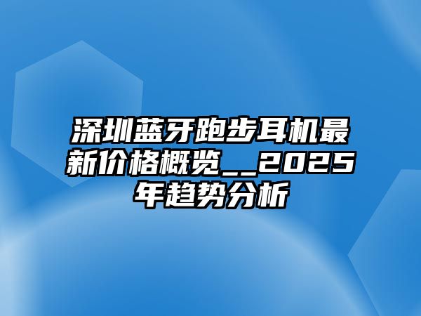 深圳藍(lán)牙跑步耳機(jī)最新價(jià)格概覽__2025年趨勢分析