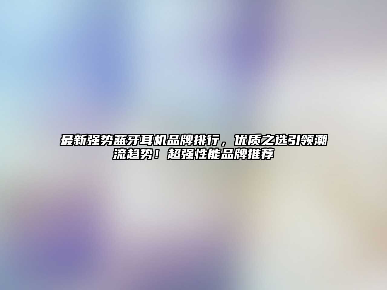 最新強(qiáng)勢藍(lán)牙耳機(jī)品牌排行，優(yōu)質(zhì)之選引領(lǐng)潮流趨勢！超強(qiáng)性能品牌推薦