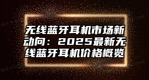 無線藍(lán)牙耳機(jī)市場新動向：2025最新無線藍(lán)牙耳機(jī)價格概覽