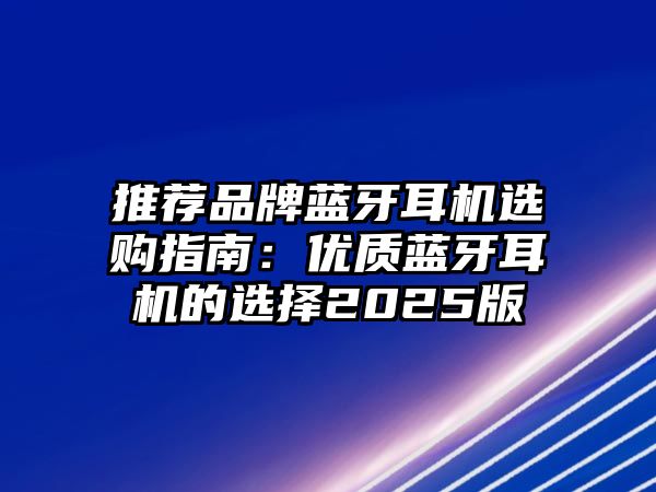 推薦品牌藍牙耳機選購指南：優(yōu)質(zhì)藍牙耳機的選擇2025版
