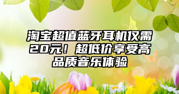 淘寶超值藍(lán)牙耳機(jī)僅需20元！超低價(jià)享受高品質(zhì)音樂體驗(yàn)