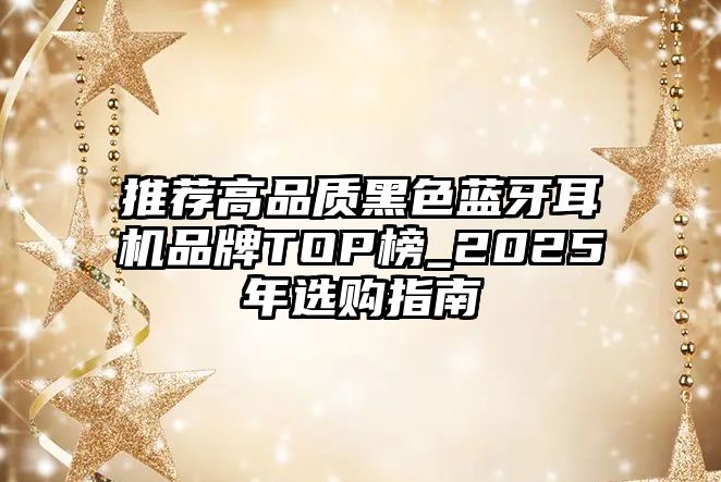 推薦高品質(zhì)黑色藍(lán)牙耳機(jī)品牌TOP榜_2025年選購(gòu)指南