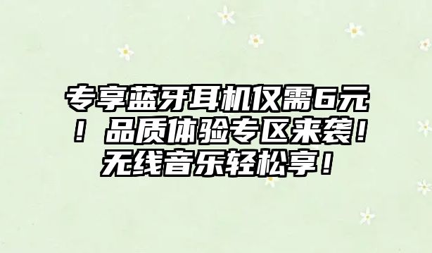專享藍(lán)牙耳機僅需6元！品質(zhì)體驗專區(qū)來襲！無線音樂輕松享！