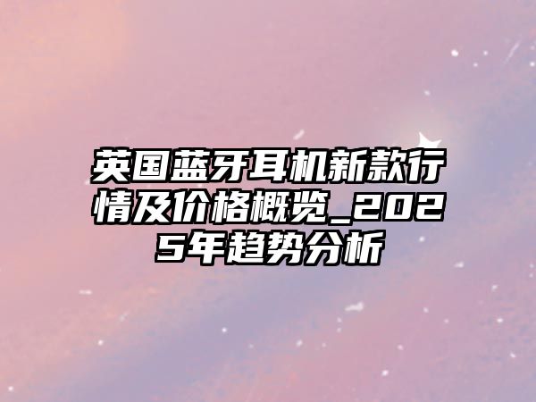 英國(guó)藍(lán)牙耳機(jī)新款行情及價(jià)格概覽_2025年趨勢(shì)分析