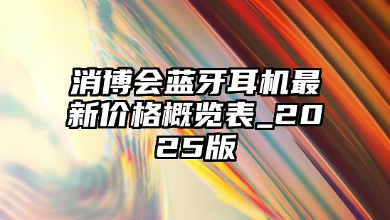 消博會(huì)藍(lán)牙耳機(jī)最新價(jià)格概覽表_2025版