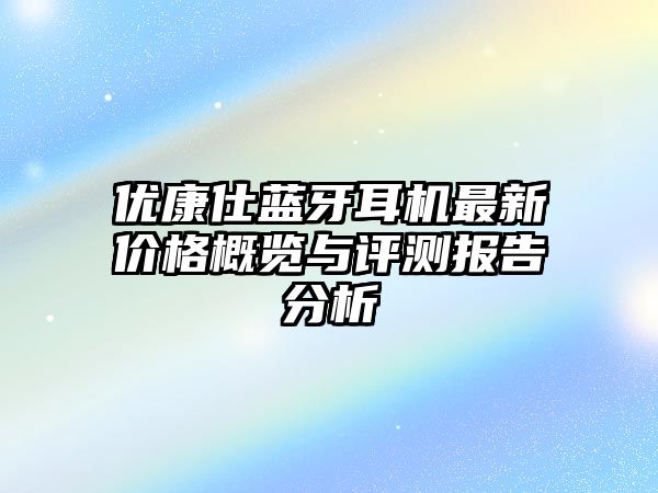優(yōu)康仕藍(lán)牙耳機(jī)最新價(jià)格概覽與評測報(bào)告分析