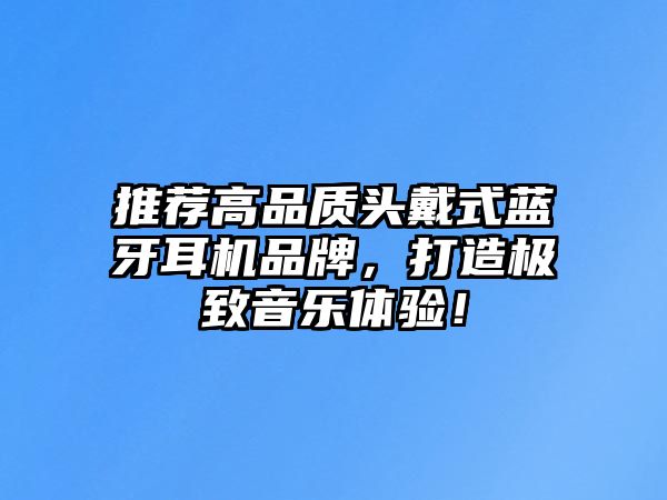 推薦高品質(zhì)頭戴式藍(lán)牙耳機(jī)品牌，打造極致音樂體驗(yàn)！
