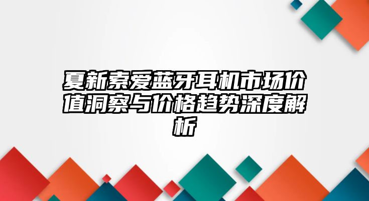 夏新索愛藍牙耳機市場價值洞察與價格趨勢深度解析