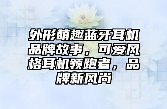 外形萌趣藍(lán)牙耳機(jī)品牌故事，可愛風(fēng)格耳機(jī)領(lǐng)跑者，品牌新風(fēng)尚