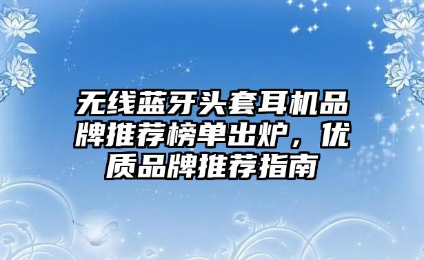 無(wú)線(xiàn)藍(lán)牙頭套耳機(jī)品牌推薦榜單出爐，優(yōu)質(zhì)品牌推薦指南