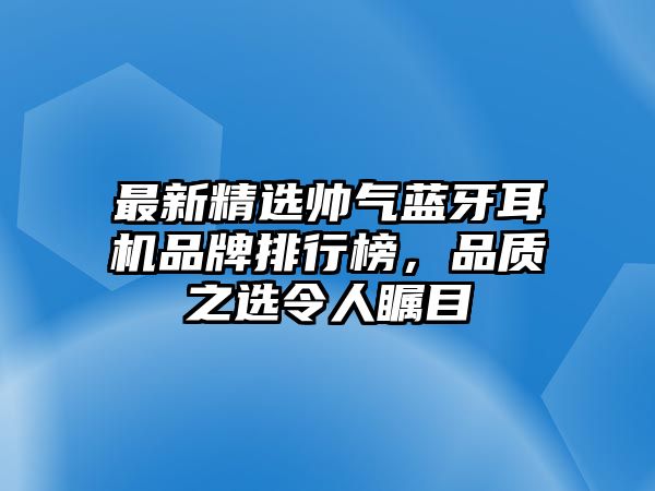 最新精選帥氣藍牙耳機品牌排行榜，品質(zhì)之選令人矚目