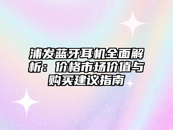 浦發(fā)藍牙耳機全面解析：價格市場價值與購買建議指南