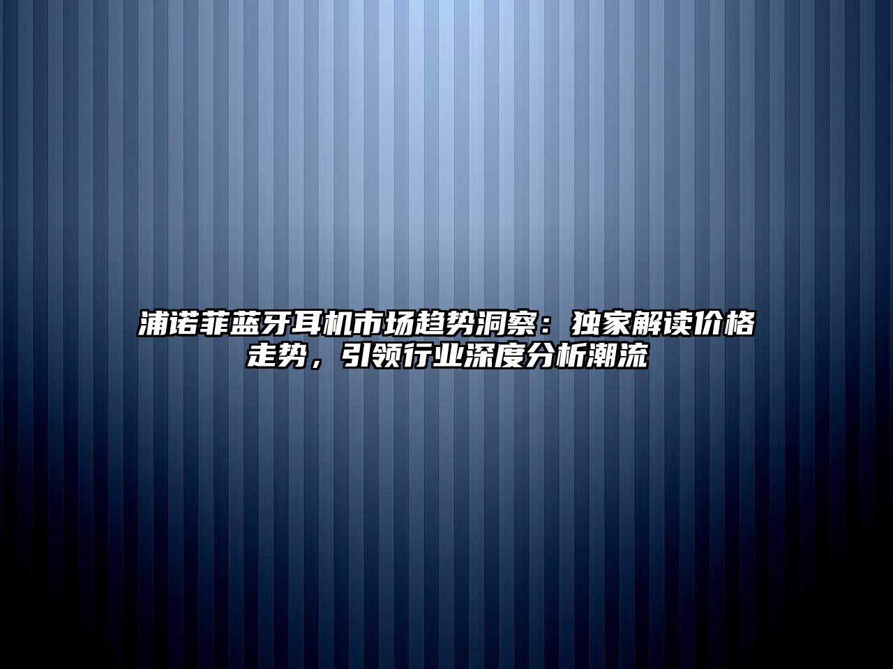 浦諾菲藍(lán)牙耳機(jī)市場(chǎng)趨勢(shì)洞察：獨(dú)家解讀價(jià)格走勢(shì)，引領(lǐng)行業(yè)深度分析潮流