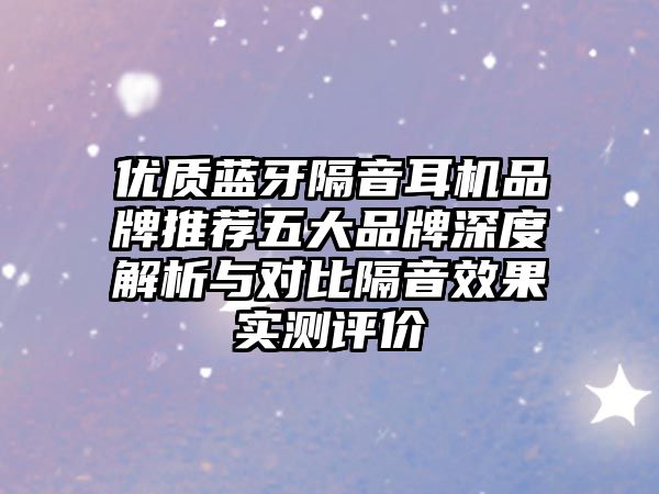 優(yōu)質(zhì)藍(lán)牙隔音耳機(jī)品牌推薦五大品牌深度解析與對比隔音效果實測評價