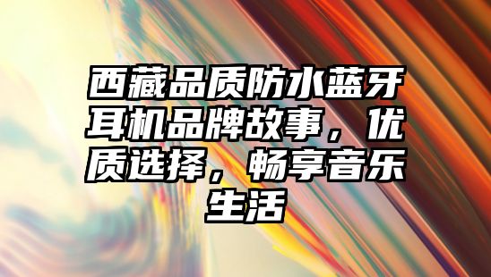 西藏品質(zhì)防水藍(lán)牙耳機(jī)品牌故事，優(yōu)質(zhì)選擇，暢享音樂生活
