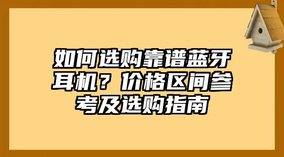 如何選購靠譜藍(lán)牙耳機(jī)？價(jià)格區(qū)間參考及選購指南