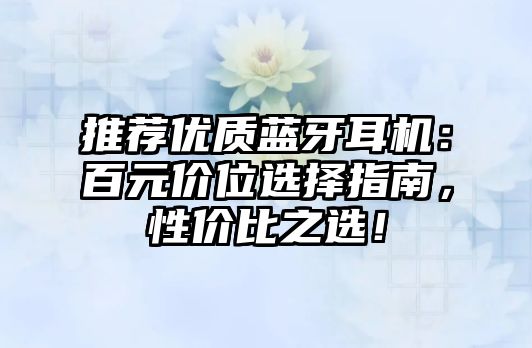 推薦優(yōu)質(zhì)藍(lán)牙耳機：百元價位選擇指南，性價比之選！
