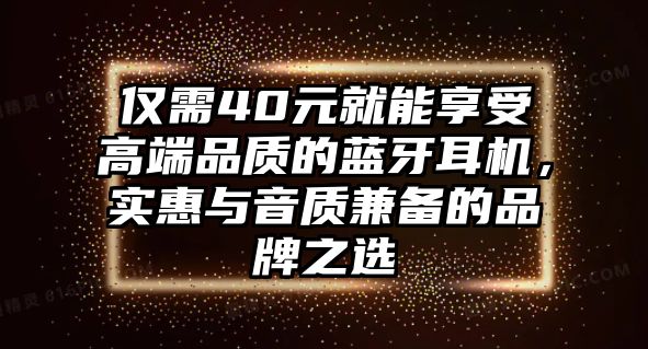 僅需40元就能享受高端品質(zhì)的藍牙耳機，實惠與音質(zhì)兼?zhèn)涞钠放浦x