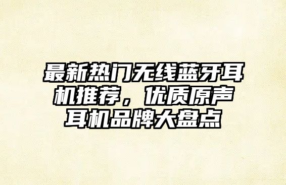 最新熱門無線藍牙耳機推薦，優(yōu)質原聲耳機品牌大盤點