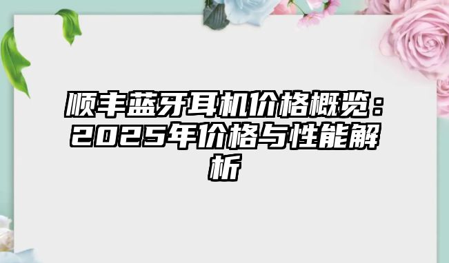 順豐藍(lán)牙耳機(jī)價(jià)格概覽：2025年價(jià)格與性能解析