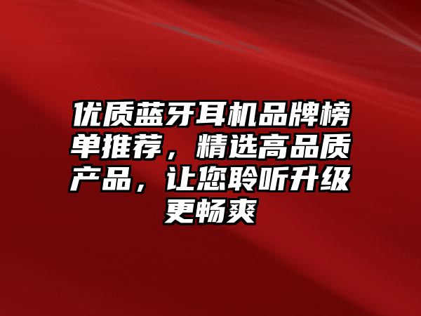 優(yōu)質(zhì)藍牙耳機品牌榜單推薦，精選高品質(zhì)產(chǎn)品，讓您聆聽升級更暢爽