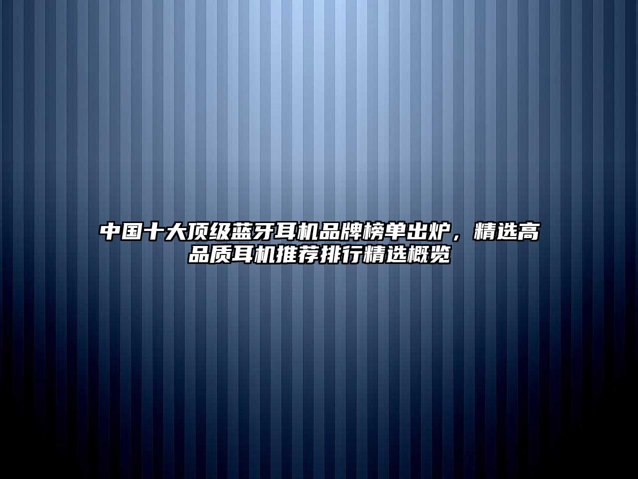 中國(guó)十大頂級(jí)藍(lán)牙耳機(jī)品牌榜單出爐，精選高品質(zhì)耳機(jī)推薦排行精選概覽