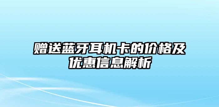 贈送藍牙耳機卡的價格及優(yōu)惠信息解析