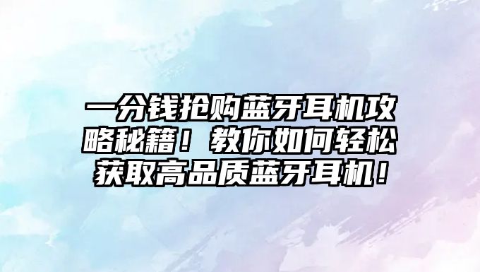 一分錢搶購(gòu)藍(lán)牙耳機(jī)攻略秘籍！教你如何輕松獲取高品質(zhì)藍(lán)牙耳機(jī)！