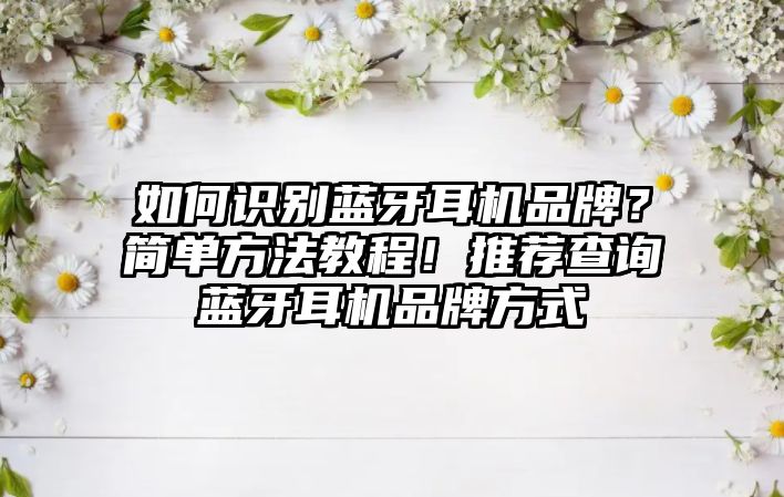如何識別藍牙耳機品牌？簡單方法教程！推薦查詢藍牙耳機品牌方式