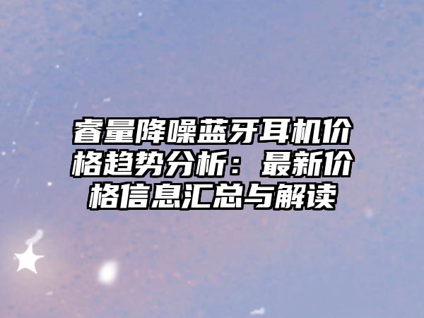 睿量降噪藍(lán)牙耳機(jī)價格趨勢分析：最新價格信息匯總與解讀