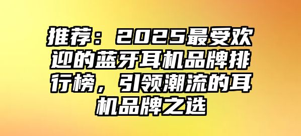 推薦：2025最受歡迎的藍牙耳機品牌排行榜，引領(lǐng)潮流的耳機品牌之選