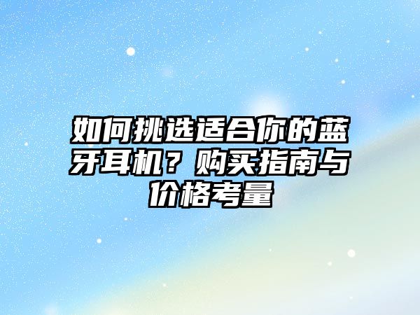 如何挑選適合你的藍(lán)牙耳機(jī)？購買指南與價格考量